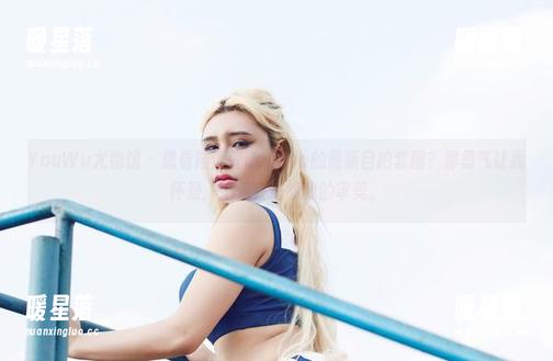 YouWu尤物馆-陆萱萱Cecilia YouWu尤物馆 - 想看陆萱萱Cecilia的最新自拍套图?那勇气让我怀疑,她是在挑战我的审美。