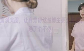 沙金里的云溪溪美图,让我觉得这位博主要么就是个小天才,精选了个不停!