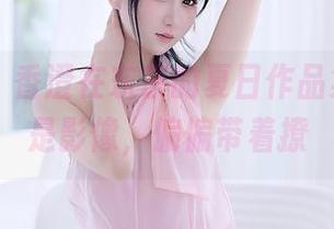 秀人网 - 香澄在东京的夏日作品集,明明是影像,偏偏带着撩
